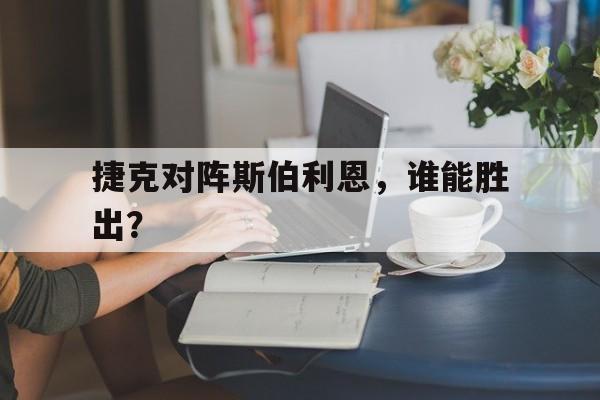 捷克对阵斯伯利恩,谁能胜出? 捷克对阵斯伯利恩,谁能胜出?