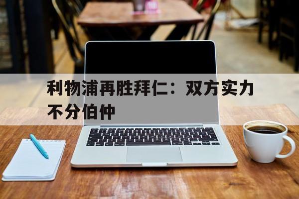 包含利物浦再胜拜仁:双方实力不分伯仲的词条 包含利物浦再胜拜仁:双方实力不分伯仲的词条